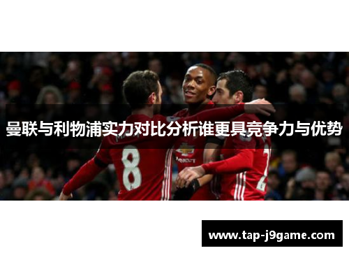 曼联与利物浦实力对比分析谁更具竞争力与优势 曼联与利物浦实力对比分析谁更具竞争力与优势