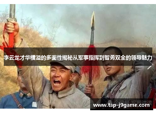 李云龙才华横溢的多面性揭秘从军事指挥到智勇双全的领导魅力