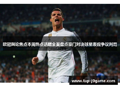 欧冠舆论焦点本周热点话题全面盘点豪门对决球星表现争议判罚