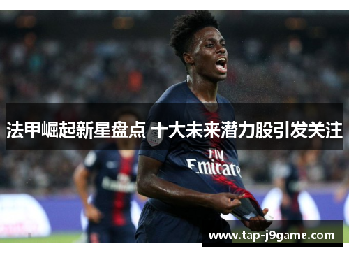 法甲崛起新星盘点 十大未来潜力股引发关注 法甲崛起新星盘点 十大未来潜力股引发关注