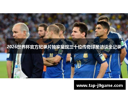 2026世界杯官方纪录片独家呈现三十位传奇球星访谈全记录