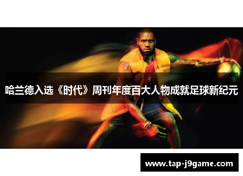 哈兰德入选《时代》周刊年度百大人物成就足球新纪元