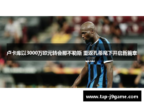 卢卡库以3000万欧元转会那不勒斯 重返孔蒂麾下开启新篇章