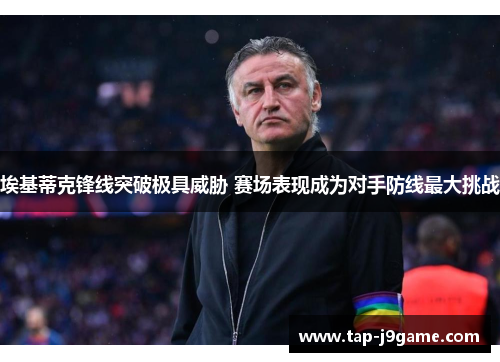 埃基蒂克锋线突破极具威胁 赛场表现成为对手防线最大挑战 埃基蒂克锋线突破极具威胁 赛场表现成为对手防线最大挑战