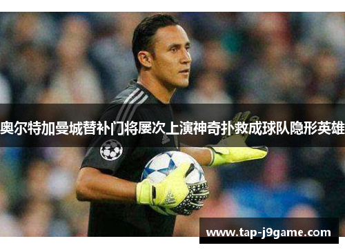 奥尔特加曼城替补门将屡次上演神奇扑救成球队隐形英雄 奥尔特加曼城替补门将屡次上演神奇扑救成球队隐形英雄