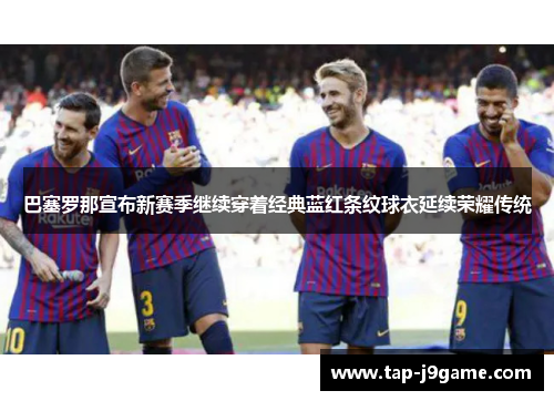 巴塞罗那宣布新赛季继续穿着经典蓝红条纹球衣延续荣耀传统 巴塞罗那宣布新赛季继续穿着经典蓝红条纹球衣延续荣耀传统