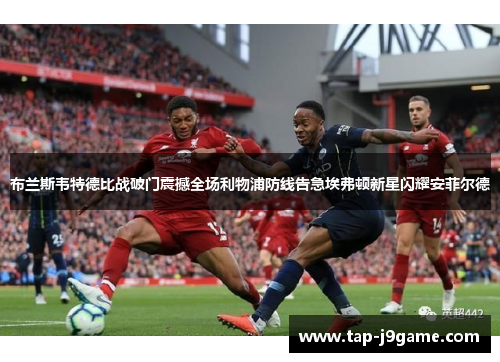 布兰斯韦特德比战破门震撼全场利物浦防线告急埃弗顿新星闪耀安菲尔德 布兰斯韦特德比战破门震撼全场利物浦防线告急埃弗顿新星闪耀安菲尔德
