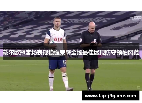 戴尔欧冠客场表现稳健荣膺全场最佳展现防守领袖风范