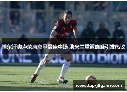 恰尔汗奥卢荣膺意甲最佳中场 助米兰重返巅峰引发热议