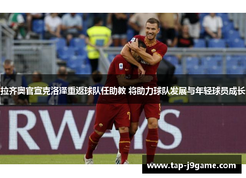 拉齐奥官宣克洛泽重返球队任助教 将助力球队发展与年轻球员成长 拉齐奥官宣克洛泽重返球队任助教 将助力球队发展与年轻球员成长