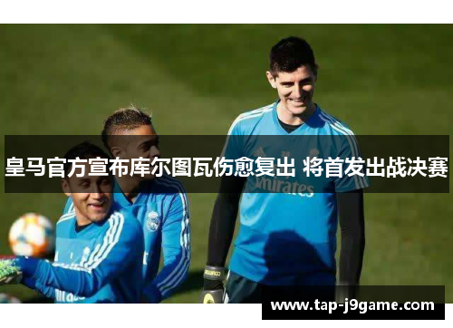 皇马官方宣布库尔图瓦伤愈复出 将首发出战决赛