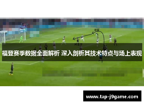 福登赛季数据全面解析 深入剖析其技术特点与场上表现