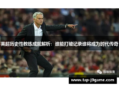 英超历史性教练成就解析：谁能打破记录谁将成为时代传奇