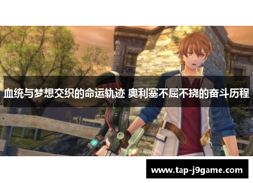 血统与梦想交织的命运轨迹 奥利塞不屈不挠的奋斗历程 血统与梦想交织的命运轨迹 奥利塞不屈不挠的奋斗历程
