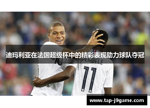 迪玛利亚在法国超级杯中的精彩表现助力球队夺冠 迪玛利亚在法国超级杯中的精彩表现助力球队夺冠