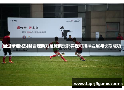 通过精细化财务管理助力足球俱乐部实现可持续发展与长期成功 通过精细化财务管理助力足球俱乐部实现可持续发展与长期成功