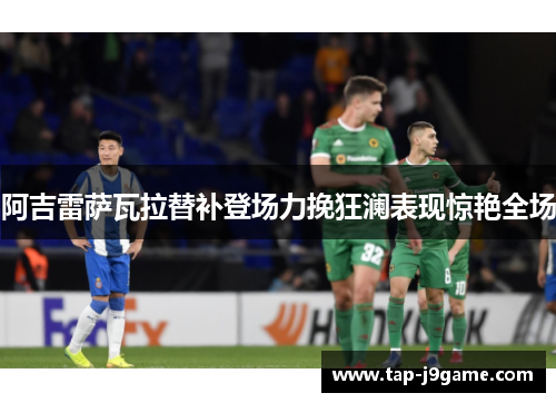阿吉雷萨瓦拉替补登场力挽狂澜表现惊艳全场 阿吉雷萨瓦拉替补登场力挽狂澜表现惊艳全场