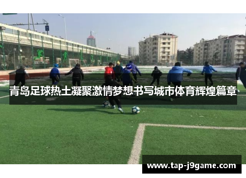 青岛足球热土凝聚激情梦想书写城市体育辉煌篇章 青岛足球热土凝聚激情梦想书写城市体育辉煌篇章